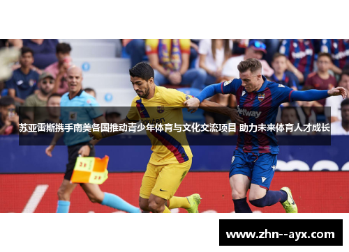 苏亚雷斯携手南美各国推动青少年体育与文化交流项目 助力未来体育人才成长