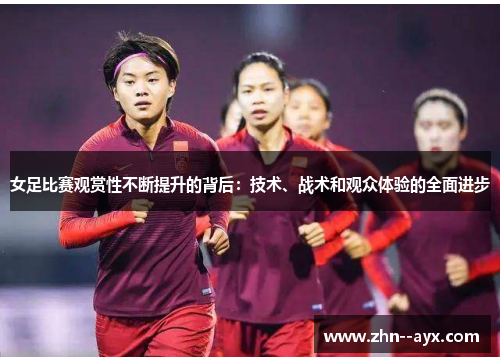 女足比赛观赏性不断提升的背后：技术、战术和观众体验的全面进步