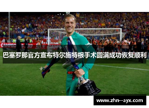 巴塞罗那官方宣布特尔施特根手术圆满成功恢复顺利