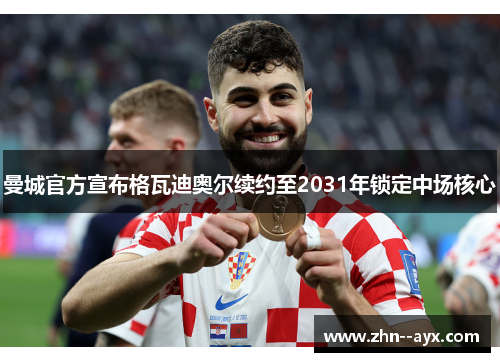 曼城官方宣布格瓦迪奥尔续约至2031年锁定中场核心
