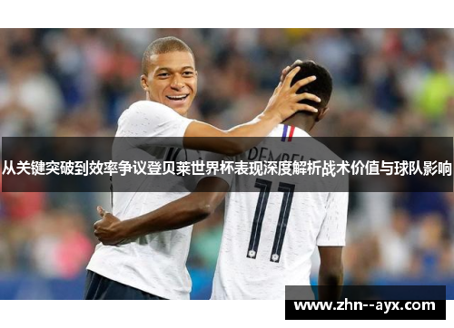从关键突破到效率争议登贝莱世界杯表现深度解析战术价值与球队影响